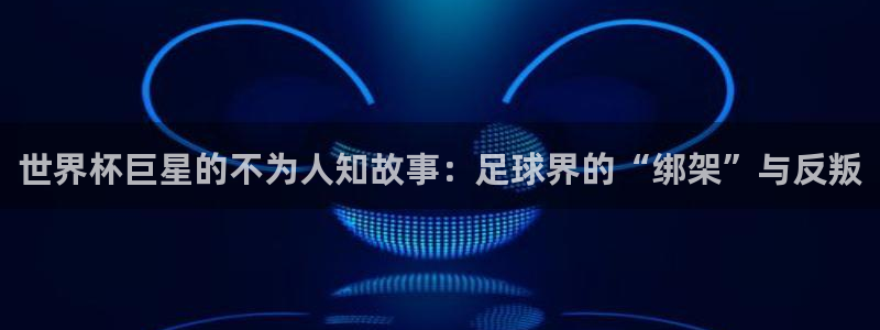 世界杯今日赛程直播：世界杯巨星的不为人知故事：足球界的“绑架”与反叛