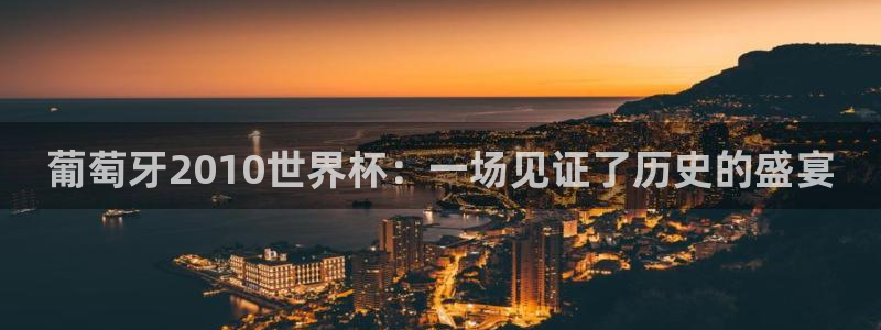 2026世界杯小组赛赛程时间表：葡萄牙2010世界杯：一场见证了历史的盛宴