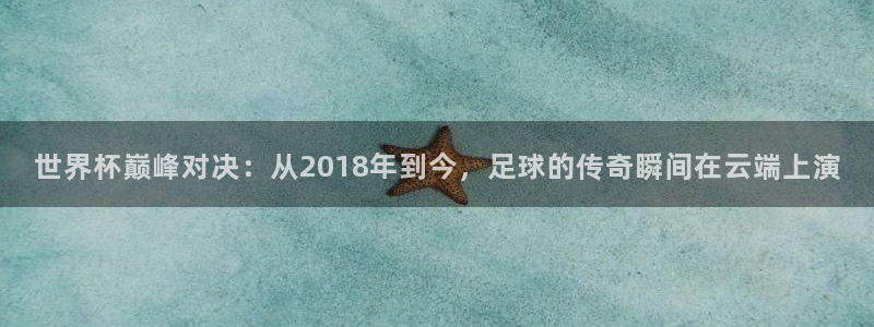 世俱杯直播：世界杯巅峰对决：从2018年到今，足球的传奇瞬间在云端上演