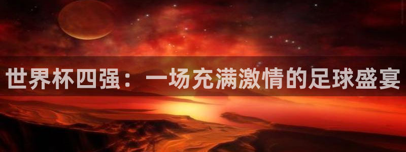 足球世界杯赛程：世界杯四强：一场充满激情的足球盛宴